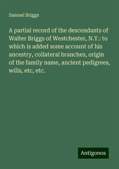 A partial record of the descendants of Walter Briggs of Westchester, N.Y.: to which is added some account of his ancestry, collateral branches, origin of the family name, ancient pedigrees, wills, etc, etc. - Briggs, Samuel