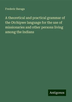 A theoretical and practical grammar of the Otchipwe language for the use of missionaries and other persons living among the Indians - Baraga, Frederic