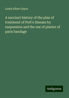 A succinct history of the plan of treatment of Pott's Disease by suspension and the use of plaster of paris bandage - Sayre, Lewis Albert
