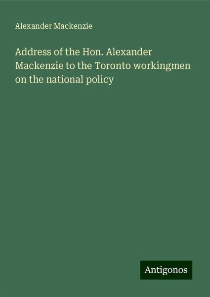Address of the Hon. Alexander Mackenzie to the Toronto workingmen on the national policy