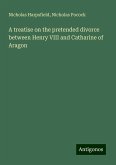 A treatise on the pretended divorce between Henry VIII and Catharine of Aragon A treatise on the pretended divorce between Henry VIII and Catharine of Aragon