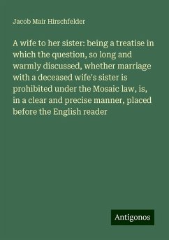 A wife to her sister: being a treatise in which the question, so long and warmly discussed, whether marriage with a deceased wife's sister is prohibited under the Mosaic law, is, in a clear and precise manner, placed before the English reader - Hirschfelder, Jacob Mair