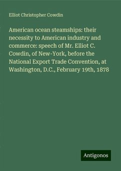 American ocean steamships: their necessity to American industry and commerce: speech of Mr. Elliot C. Cowdin, of New-York, before the National Export Trade Convention, at Washington, D.C., February 19th, 1878 - Cowdin, Elliot Christopher
