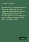 A wife to her sister: being a treatise in which the question, so long and warmly discussed, whether marriage with a deceased wife's sister is prohibited under the Mosaic law, is, in a clear and precise manner, placed before the English reader