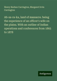 Ab-sa-ra-ka, land of massacre. being the experience of an officer's wife on the plains. With an outline of Indian operations and conferences from 1865 to 1878 - Carrington, Henry Beebee; Carrington, Margaret Irvin