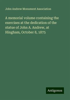 A memorial volume containing the exercises at the dedication of the statue of John A. Andrew, at Hingham, October 8, 1875 - Association, John Andrew Monument