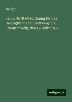 Revidirte Städteordnung für das Herzogthum Braunschweig: d. d. Braunschweig, den 19. März 1850 - Anonym