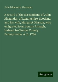 A record of the descendants of John Alexander, of Lanarkshire, Scotland, and his wife, Margaret Glasson, who emigrated from county Armagh, Ireland, to Chester County, Pennsylvania, A. D. 1736 - Alexander, John Edminston