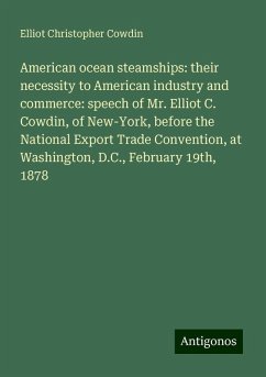 American ocean steamships: their necessity to American industry and commerce: speech of Mr. Elliot C. Cowdin, of New-York, before the National Export Trade Convention, at Washington, D.C., February 19th, 1878 - Cowdin, Elliot Christopher