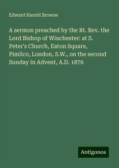 A sermon preached by the Rt. Rev. the Lord Bishop of Winchester: at S. Peter's Church, Eaton Square, Pimlico, London, S.W., on the second Sunday in Advent, A.D. 1876 - Browne, Edward Harold