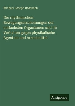 Cover Die rhythmischen Bewegungserscheinungen der einfachsten Organismen und ihr Verhalten gegen physikalische Agentien und Arzneimittel