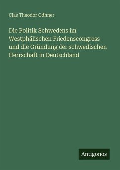 Cover Die Politik Schwedens im Westphälischen Friedenscongress und die Gründung der schwedischen Herrschaft in Deutschland