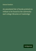 An annotated list of books printed on vellum to be found in the university and college libraries at Cambridge An annotated list of books printed on vellum to be found in the university and college libraries at Cambridge
