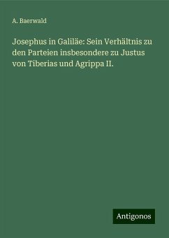 Josephus in Galiläe: Sein Verhältnis zu den Parteien insbesondere zu Justus von Tiberias und Agrippa II. - Baerwald, A. Josephus in Galiläe: Sein Verhältnis zu den Parteien insbesondere zu Justus von Tiberias und Agrippa II. - Baerwald, A.
