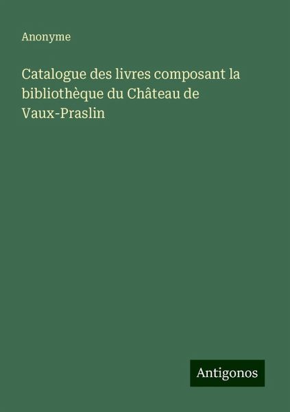 Catalogue des livres composant la bibliothèque du Château de Vaux-Praslin Catalogue des livres composant la bibliothèque du Château de Vaux-Praslin