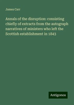 Annals of the disruption: consisting chiefly of extracts from the autograph narratives of ministers who left the Scottish establishment in 1843 - Carr, James