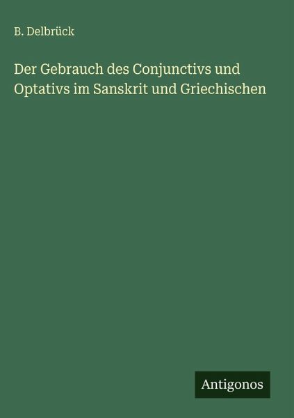 Der Gebrauch des Conjunctivs und Optativs im Sanskrit und Griechischen Der Gebrauch des Conjunctivs und Optativs im Sanskrit und Griechischen