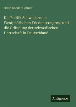 Die Politik Schwedens im Westphälischen Friedenscongress und die Gründung der schwedischen Herrschaft in Deutschland - Odhner, Clas Theodor
