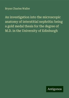 An investigation into the microscopic anatomy of interstitial nephritis: being a gold medal thesis for the degree of M.D. in the University of Edinburgh - Waller, Bryan Charles