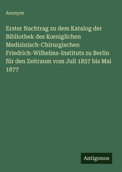 Cover Erster Nachtrag zu dem Katalog der Bibliothek des K¿niglichen Medizinisch-Chirurgischen Friedrich-Wilhelms-Instituts zu Berlin für den Zeitraum vom Juli 1857 bis Mai 1877