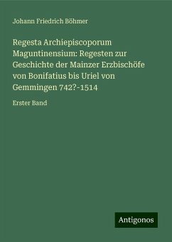 Regesta Archiepiscoporum Maguntinensium: Regesten zur Geschichte der Mainzer Erzbischöfe von Bonifatius bis Uriel von Gemmingen 742?-1514 - Böhmer, Johann Friedrich