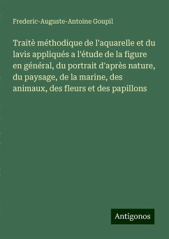 Traitè méthodique de l'aquarelle et du lavis appliqués a l'étude de la figure en général, du portrait d'après nature, du paysage, de la marine, des animaux, des fleurs et des papillons - Goupil, Frederic-Auguste-Antoine Traitè méthodique de l'aquarelle et du lavis appliqués a l'étude de la figure en général, du portrait d'après nature, du paysage, de la marine, des animaux, des fleurs et des papillons - Goupil, Frederic-Auguste-Antoine