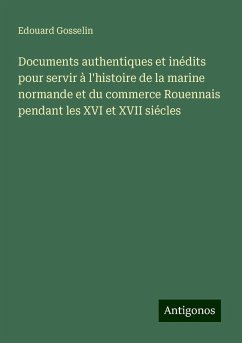 Documents authentiques et inédits pour servir à l'histoire de la marine normande et du commerce Rouennais pendant les XVI et XVII siécles - Gosselin, Edouard