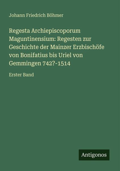 Regesta Archiepiscoporum Maguntinensium: Regesten zur Geschichte der Mainzer Erzbischöfe von Bonifatius bis Uriel von Gemmingen 742?-1514