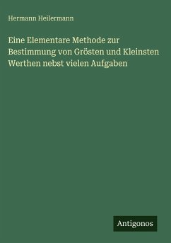 Eine Elementare Methode zur Bestimmung von Grösten und Kleinsten Werthen nebst vielen Aufgaben - Heilermann, Hermann Eine Elementare Methode zur Bestimmung von Grösten und Kleinsten Werthen nebst vielen Aufgaben - Heilermann, Hermann