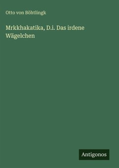 Mrkkhakatika, D.i. Das irdene Wägelchen - Böhtlingk, Otto von Mrkkhakatika, D.i. Das irdene Wägelchen - Böhtlingk, Otto von