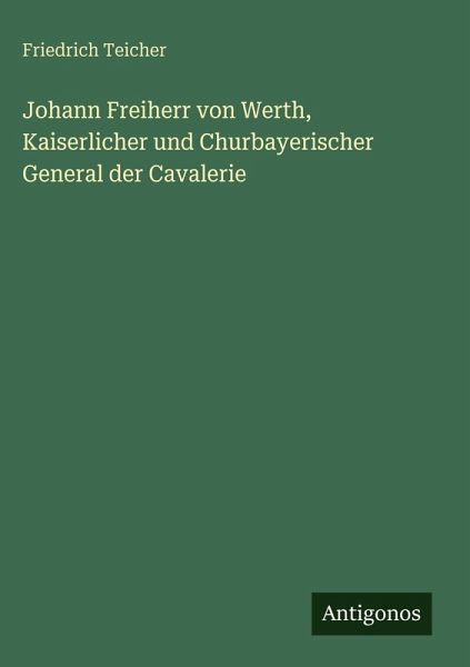 Johann Freiherr von Werth, Kaiserlicher und Churbayerischer General der Cavalerie Johann Freiherr von Werth, Kaiserlicher und Churbayerischer General der Cavalerie