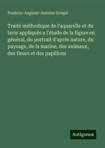 Traitè méthodique de l'aquarelle et du lavis appliqués a l'étude de la figure en général, du portrait d'après nature, du paysage, de la marine, des animaux, des fleurs et des papillons