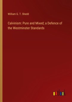 Calvinism: Pure and Mixed; a Defence of the Westminster Standards Calvinism: Pure and Mixed; a Defence of the Westminster Standards
