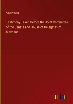 Testimony Taken Before the Joint Committee of the Senate and House of Delegates of Maryland Testimony Taken Before the Joint Committee of the Senate and House of Delegates of Maryland