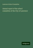 Annual report of the school committee of the City of Lawrence Annual report of the school committee of the City of Lawrence