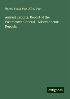 Annual Reports: Report of the Postmaster-General - Miscellaneous Reports - Dept, United States Post Office