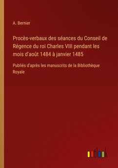 Procès-verbaux des séances du Conseil de Régence du roi Charles VIII pendant les mois d'août 1484 à janvier 1485