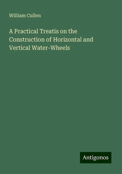 A Practical Treatis on the Construction of Horizontal and Vertical Water-Wheels A Practical Treatis on the Construction of Horizontal and Vertical Water-Wheels