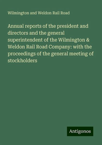 Annual reports of the president and directors and the general superintendent of the Wilmington & Weldon Rail Road Company: with the proceedings of the general meeting of stockholders Annual reports of the president and directors and the general superintendent of the Wilmington & Weldon Rail Road Company: with the proceedings of the general meeting of stockholders