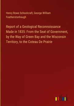 Report of a Geological Reconnoissance Made in 1835: From the Seat of Government, by the Way of Green Bay and the Wisconsin Territory, to the Coteau De Prairie Report of a Geological Reconnoissance Made in 1835: From the Seat of Government, by the Way of Green Bay and the Wisconsin Territory, to the Coteau De Prairie