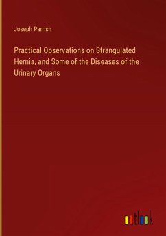 Practical Observations on Strangulated Hernia, and Some of the Diseases of the Urinary Organs - Parrish, Joseph