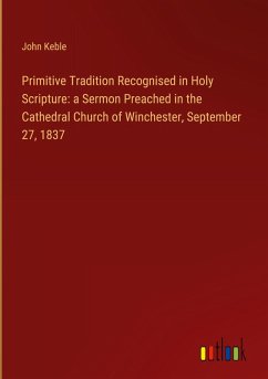 Primitive Tradition Recognised in Holy Scripture: a Sermon Preached in the Cathedral Church of Winchester, September 27, 1837