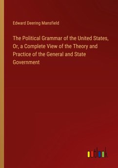 The Political Grammar of the United States, Or, a Complete View of the Theory and Practice of the General and State Government