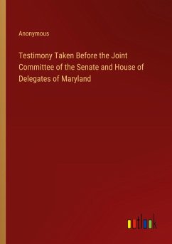 Testimony Taken Before the Joint Committee of the Senate and House of Delegates of Maryland Testimony Taken Before the Joint Committee of the Senate and House of Delegates of Maryland