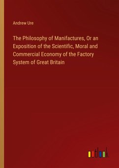 The Philosophy of Manifactures, Or an Exposition of the Scientific, Moral and Commercial Economy of the Factory System of Great Britain