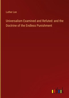 Universalism Examined and Refuted: and the Doctrine of the Endless Punishment Universalism Examined and Refuted: and the Doctrine of the Endless Punishment