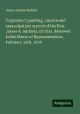 Carpenter's painting, Lincoln and emancipation: speech of the Hon. James A. Garfield, of Ohio, delivered in the House of Representatives, February 12th, 1878 Carpenter's painting, Lincoln and emancipation: speech of the Hon. James A. Garfield, of Ohio, delivered in the House of Representatives, February 12th, 1878