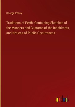 Traditions of Perth: Containing Sketches of the Manners and Customs of the Inhabitants, and Notices of Public Occurrences Traditions of Perth: Containing Sketches of the Manners and Customs of the Inhabitants, and Notices of Public Occurrences