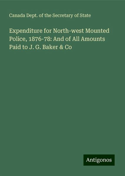 Expenditure for North-west Mounted Police, 1876-78: And of All Amounts Paid to J. G. Baker & Co Expenditure for North-west Mounted Police, 1876-78: And of All Amounts Paid to J. G. Baker & Co