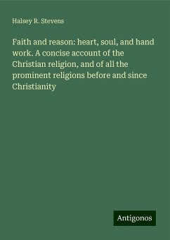 Faith and reason: heart, soul, and hand work. A concise account of the Christian religion, and of all the prominent religions before and since Christianity - Stevens, Halsey R.